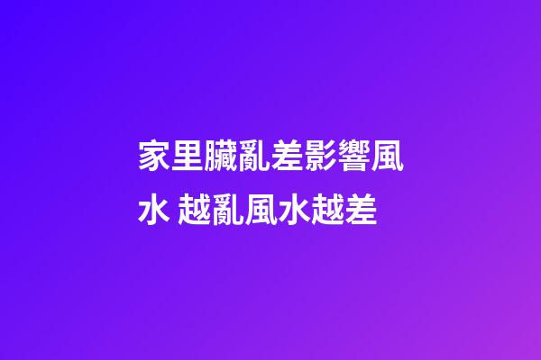 家里臟亂差影響風水 越亂風水越差